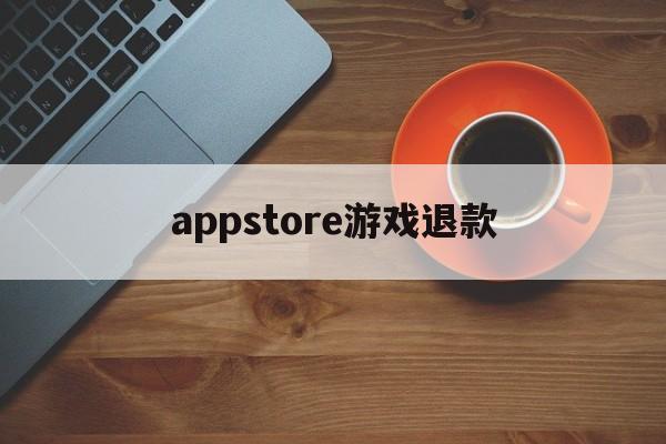 appstore游戏退款(appstore游戏退款能成功吗)