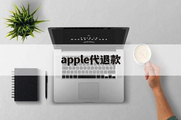 apple代退款(苹果代退款一般用的哪种方法)