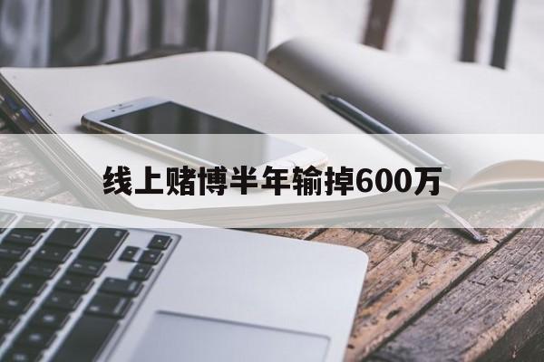 线上赌博半年输掉600万(网上赌输很多钱怎么办,可以报警吗)